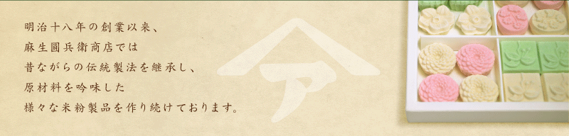 明治十八年の創業以来、麻生圓兵衛商店では昔ながらの伝統製法を継承し、原材料を吟味した様々な米粉製品を作り続けております。